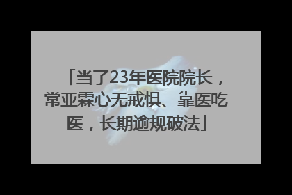 当了23年医院院长，常亚霖心无戒惧、靠医吃医，长期逾规破法