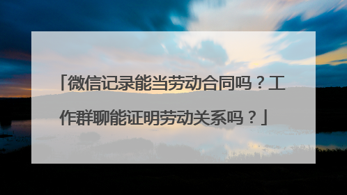 微信记录能当劳动合同吗？工作群聊能证明劳动关系吗？