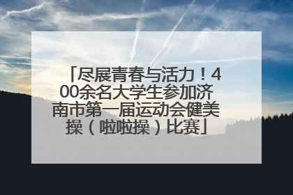 尽展青春与活力！400余名大学生参加济南市第一届运动会健美操（啦啦操）比赛