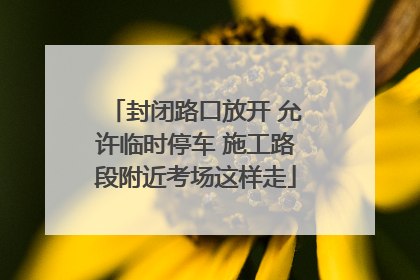 封闭路口放开 允许临时停车 施工路段附近考场这样走
