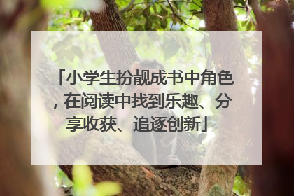 小学生扮靓成书中角色，在阅读中找到乐趣、分享收获、追逐创新