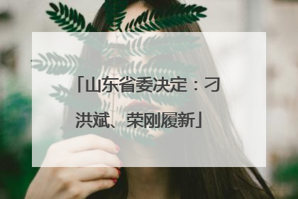 山东省委决定：刁洪斌、荣刚履新