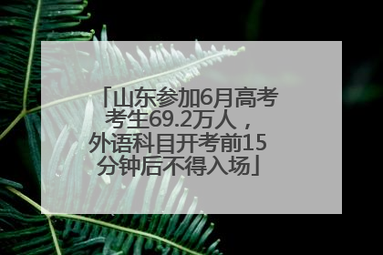 山东参加6月高考考生69.2万人，外语科目开考前15分钟后不得入场