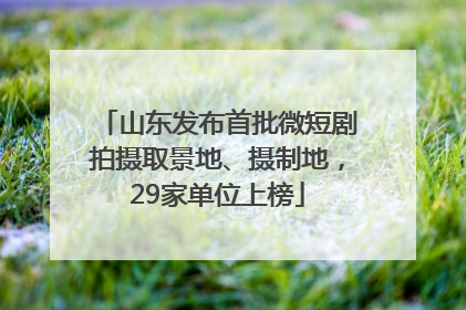 山东发布首批微短剧拍摄取景地、摄制地，29家单位上榜