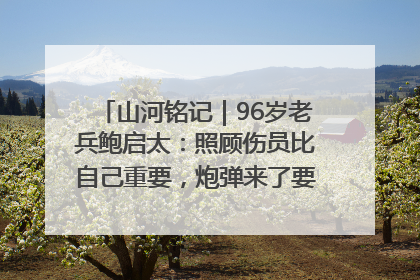 山河铭记｜96岁老兵鲍启太：照顾伤员比自己重要，炮弹来了要趴在他们身上