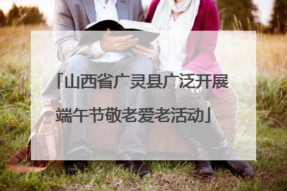 山西省广灵县广泛开展端午节敬老爱老活动
