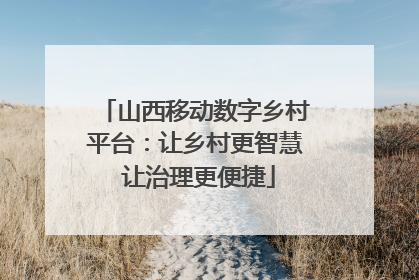 山西移动数字乡村平台：让乡村更智慧 让治理更便捷