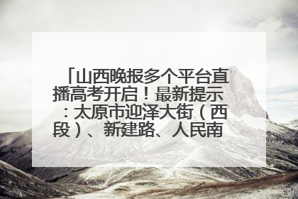 山西晚报多个平台直播高考开启！最新提示：太原市迎泽大街（西段）、新建路、人民南路高考期间增开路口