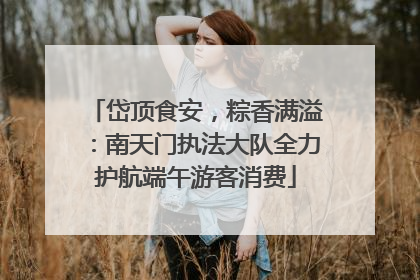 岱顶食安，粽香满溢：南天门执法大队全力护航端午游客消费