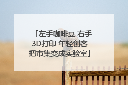 左手咖啡豆 右手3D打印 年轻创客把市集变成实验室