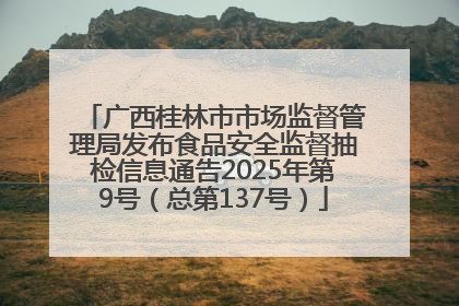 广西桂林市市场监督管理局发布食品安全监督抽检信息通告2025年第9号（总第137号）