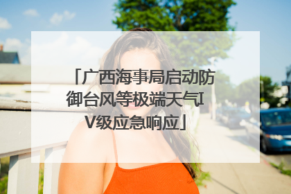 广西海事局启动防御台风等极端天气IV级应急响应