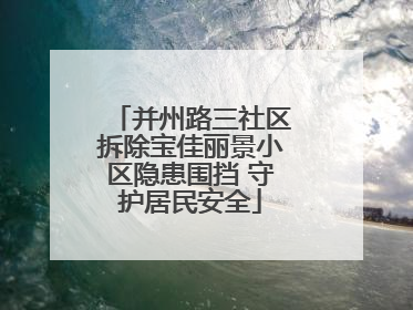 并州路三社区拆除宝佳丽景小区隐患围挡 守护居民安全