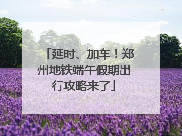延时、加车！郑州地铁端午假期出行攻略来了