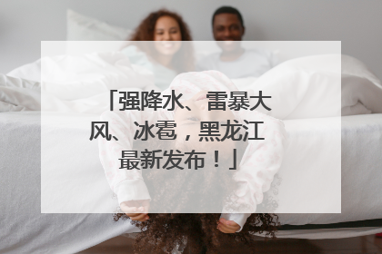 强降水、雷暴大风、冰雹，黑龙江最新发布！
