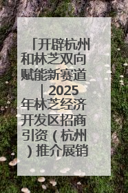 开辟杭州和林芝双向赋能新赛道｜2025年林芝经济开发区招商引资（杭州）推介展销活动在杭举办