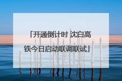 开通倒计时 沈白高铁今日启动联调联试