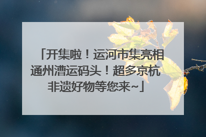 开集啦！运河市集亮相通州漕运码头！超多京杭非遗好物等您来~