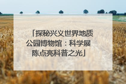 探秘兴义世界地质公园博物馆：科学展陈点亮科普之光