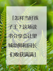 怎样当好孩子王？这场读书分享会让望城幼师和园长们收获满满
