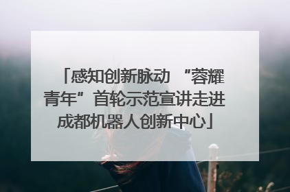 感知创新脉动 “蓉耀青年”首轮示范宣讲走进成都机器人创新中心