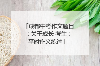 成都中考作文题目：关于成长 考生：平时作文练过