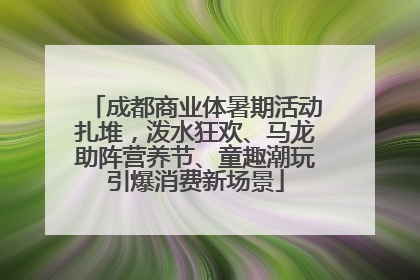 成都商业体暑期活动扎堆，泼水狂欢、马龙助阵营养节、童趣潮玩引爆消费新场景