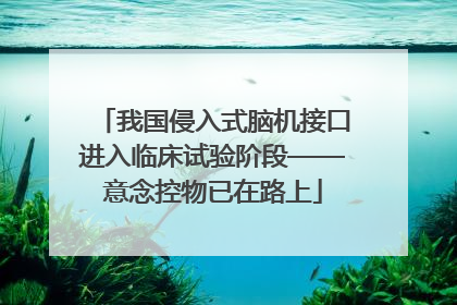 我国侵入式脑机接口进入临床试验阶段——意念控物已在路上