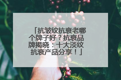 抗皱纹抗衰老哪个牌子好？抗衰品牌揭晓：十大淡纹抗衰产品分享！