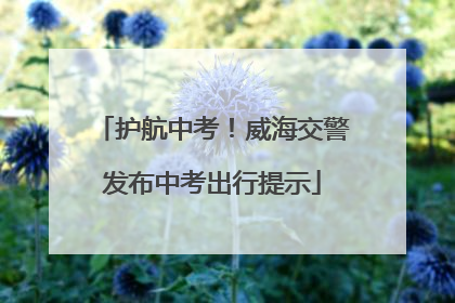 护航中考！威海交警发布中考出行提示