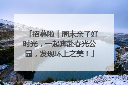 招募啦｜周末亲子好时光，一起奔赴春光公园，发现环上之美！
