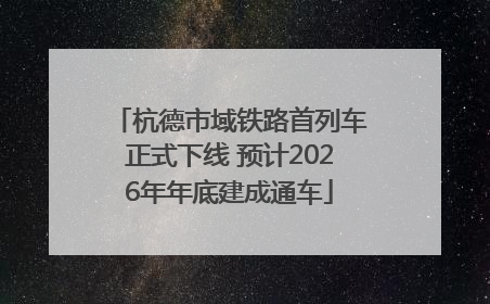 杭德市域铁路首列车正式下线 预计2026年年底建成通车