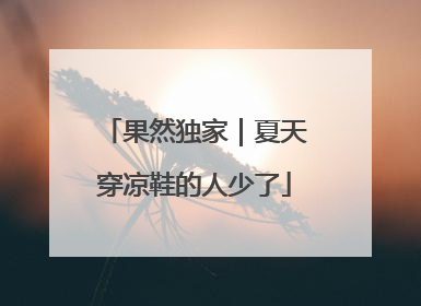 果然独家｜夏天穿凉鞋的人少了