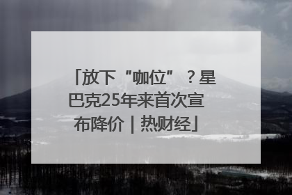 放下“咖位”？星巴克25年来首次宣布降价｜热财经