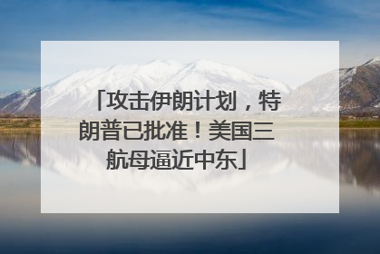 攻击伊朗计划，特朗普已批准！美国三航母逼近中东
