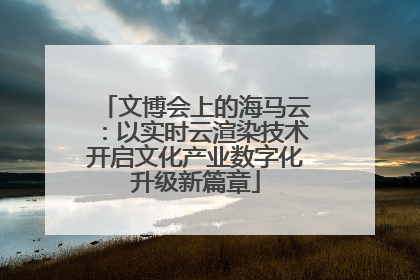 文博会上的海马云：以实时云渲染技术开启文化产业数字化升级新篇章