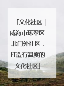 文化社区｜威海市环翠区北门外社区：打造有温度的文化社区