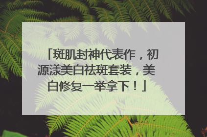 斑肌封神代表作，初源漾美白祛斑套装，美白修复一举拿下！