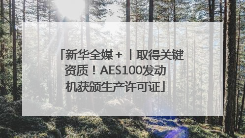 新华全媒＋丨取得关键资质！AES100发动机获颁生产许可证