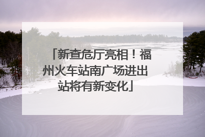 新查危厅亮相！福州火车站南广场进出站将有新变化