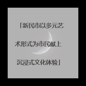 新民市以多元艺术形式为市民献上沉浸式文化体验