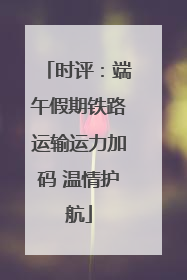 时评：端午假期铁路运输运力加码 温情护航