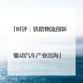时评：铁路物流创新驱动汽车产业出海