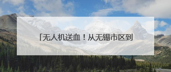 无人机送血！从无锡市区到惠山人民医院只需15分钟