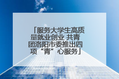 服务大学生高质量就业创业 共青团洛阳市委推出四项“青”心服务