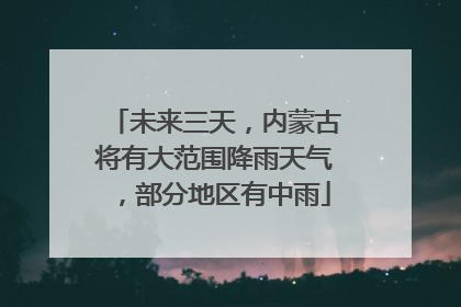 未来三天，内蒙古将有大范围降雨天气，部分地区有中雨