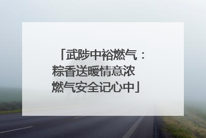 武陟中裕燃气：粽香送暖情意浓 燃气安全记心中