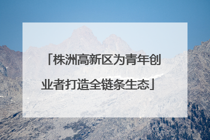 株洲高新区为青年创业者打造全链条生态
