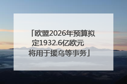 欧盟2026年预算拟定1932.6亿欧元 将用于援乌等事务