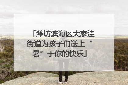 潍坊滨海区大家洼街道为孩子们送上“暑”于你的快乐